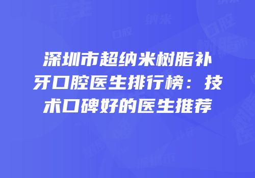 深圳市超纳米树脂补牙口腔医生排行榜：技术口碑好的医生推荐