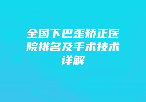 全国下巴歪矫正医院排名及手术技术详解