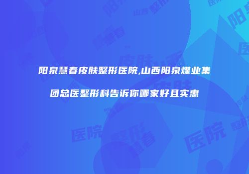 阳泉慧春皮肤整形医院,山西阳泉煤业集团总医整形科告诉你哪家好且实惠