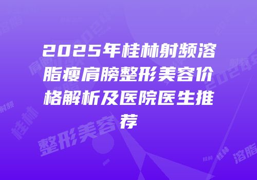 2025年桂林射频溶脂瘦肩膀整形美容价格解析及医院医生推荐