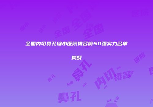 全国内切鼻孔缩小医院排名前50强实力名单揭晓