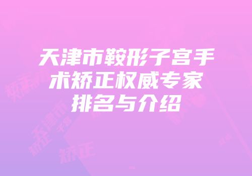 天津市鞍形子宫手术矫正权威专家排名与介绍
