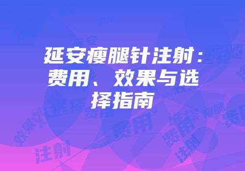 延安瘦腿针注射：费用、效果与选择指南