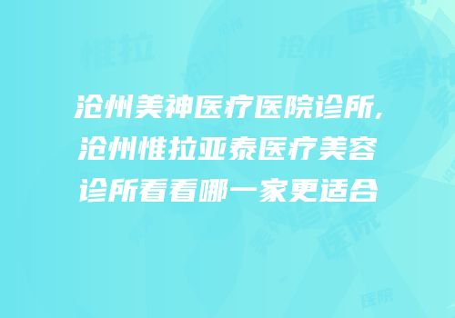 沧州美神医疗医院诊所,沧州惟拉亚泰医疗美容诊所看看哪一家更适合