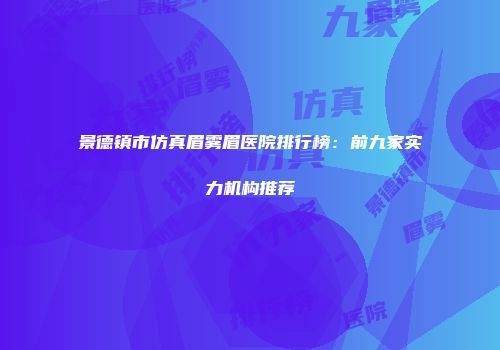 景德镇市仿真眉雾眉医院排行榜：前九家实力机构推荐