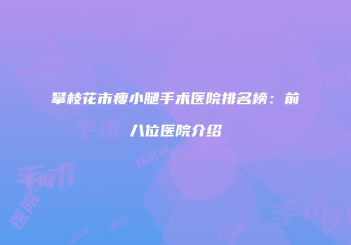 攀枝花市瘦小腿手术医院排名榜：前八位医院介绍