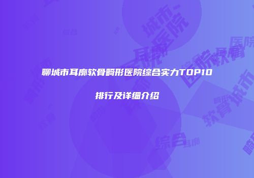 聊城市耳廓软骨畸形医院综合实力TOP10排行及详细介绍