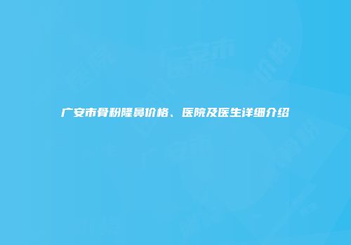 广安市骨粉隆鼻价格、医院及医生详细介绍