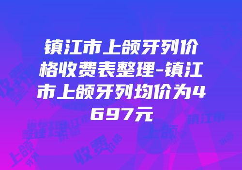 镇江市上颌牙列价格收费表整理-镇江市上颌牙列均价为4697元