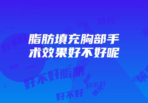 脂肪填充胸部手术效果好不好呢
