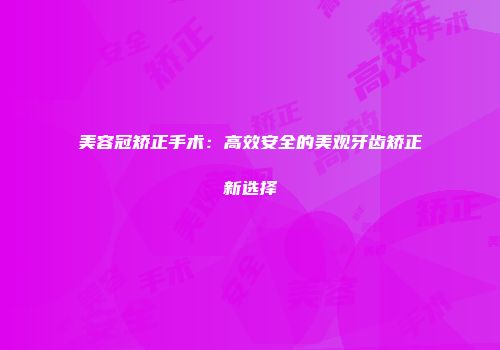 美容冠矫正手术：高效安全的美观牙齿矫正新选择