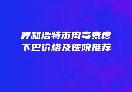 呼和浩特市肉毒素瘦下巴价格及医院推荐