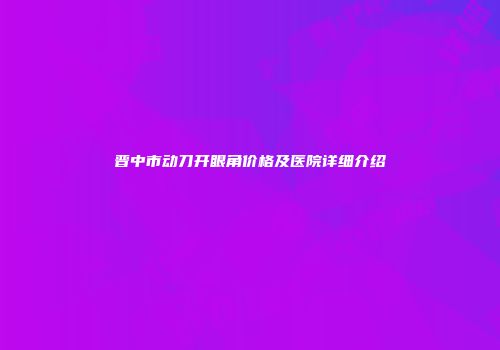 晋中市动刀开眼角价格及医院详细介绍