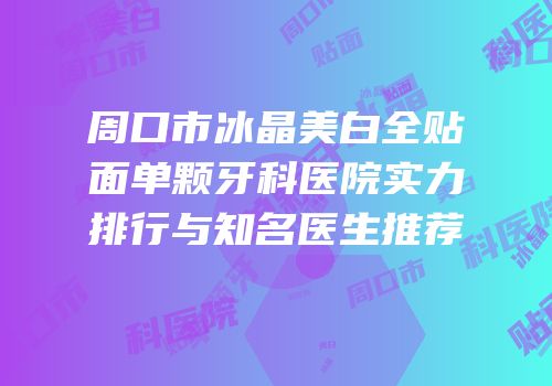 周口市冰晶美白全贴面单颗牙科医院实力排行与知名医生推荐