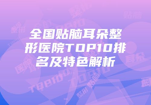 全国贴脑耳朵整形医院TOP10排名及特色解析