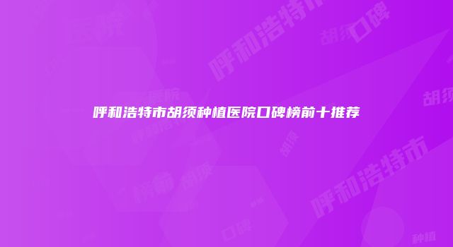 呼和浩特市胡须种植医院口碑榜前十推荐