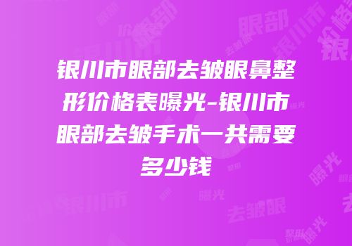 银川市眼部去皱眼鼻整形价格表曝光-银川市眼部去皱手术一共需要多少钱