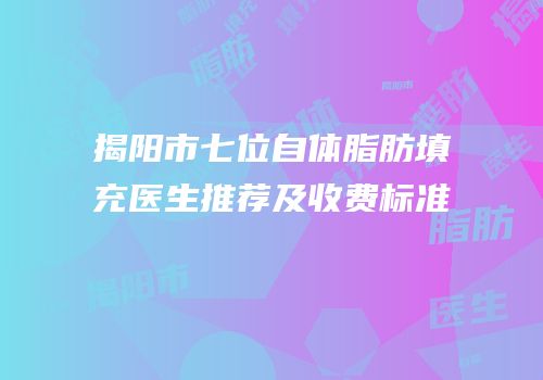 揭阳市七位自体脂肪填充医生推荐及收费标准