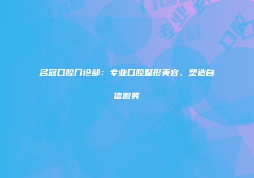 名冠口腔门诊部：专业口腔整形美容，塑造自信微笑