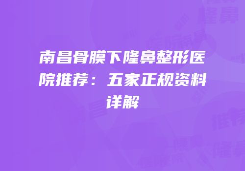 南昌骨膜下隆鼻整形医院推荐：五家正规资料详解