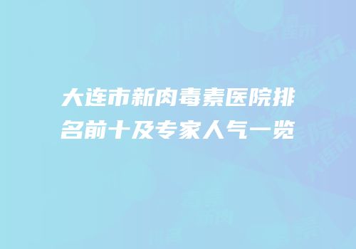 大连市新肉毒素医院排名前十及专家人气一览