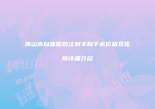 佛山市自体脂肪注射丰胸手术价格及医院详细介绍