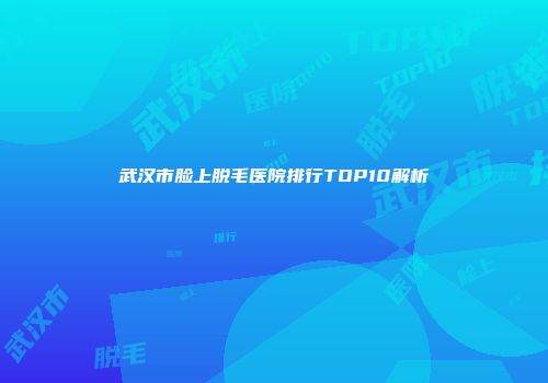 武汉市脸上脱毛医院排行TOP10解析
