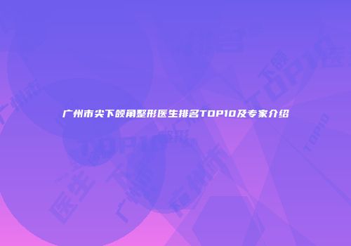 广州市尖下颌角整形医生排名TOP10及专家介绍
