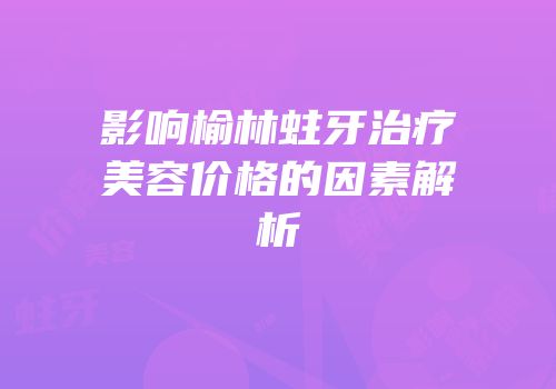 影响榆林蛀牙治疗美容价格的因素解析