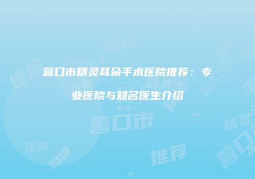 营口市精灵耳朵手术医院推荐：专业医院与知名医生介绍