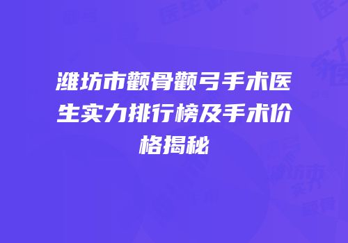 潍坊市颧骨颧弓手术医生实力排行榜及手术价格揭秘