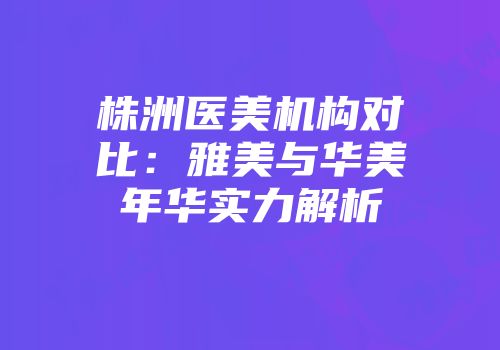 株洲医美机构对比：雅美与华美年华实力解析
