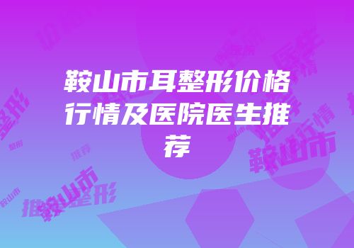 鞍山市耳整形价格行情及医院医生推荐