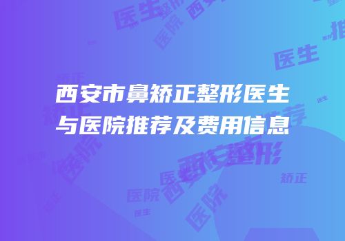 西安市鼻矫正整形医生与医院推荐及费用信息