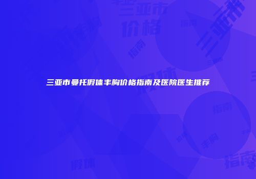 三亚市曼托假体丰胸价格指南及医院医生推荐
