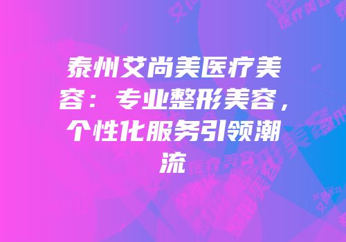 泰州艾尚美医疗美容：专业整形美容，个性化服务引领潮流