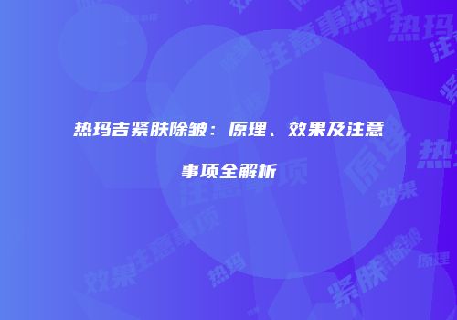 热玛吉紧肤除皱：原理、效果及注意事项全解析