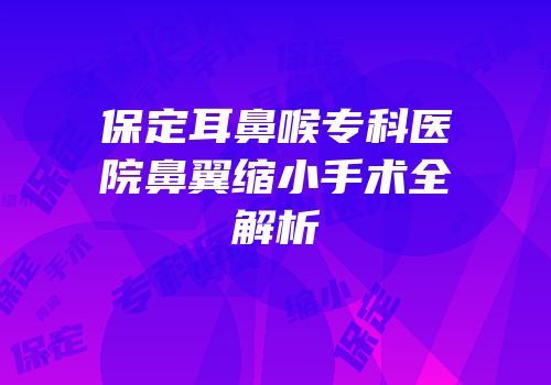 保定耳鼻喉专科医院鼻翼缩小手术全解析