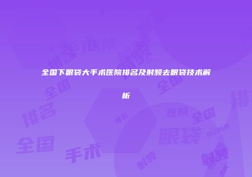 全国下眼袋大手术医院排名及射频去眼袋技术解析