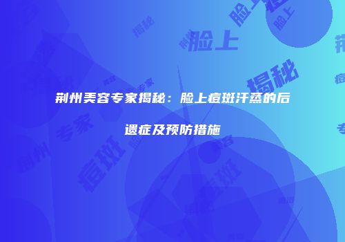 荆州美容专家揭秘：脸上痘斑汗蒸的后遗症及预防措施