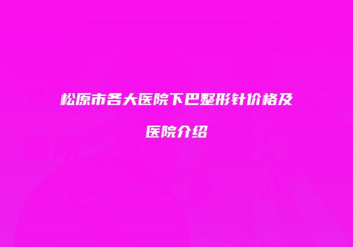 松原市各大医院下巴整形针价格及医院介绍