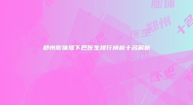 郑州膨体隆下巴医生排行榜前十名解析