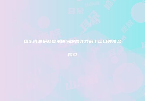 山东省耳朵修复术医院综合实力前十佳口碑排名揭晓