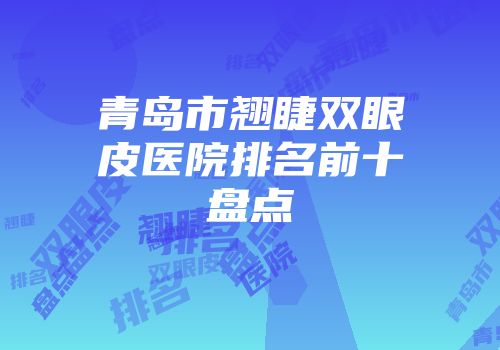 青岛市翘睫双眼皮医院排名前十盘点