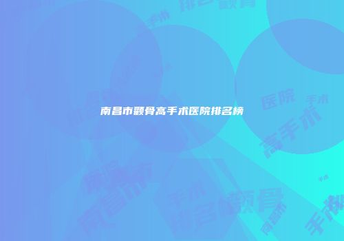 南昌市颧骨高手术医院排名榜