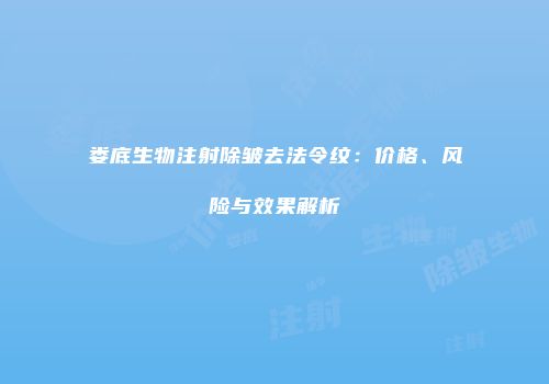 娄底生物注射除皱去法令纹：价格、风险与效果解析