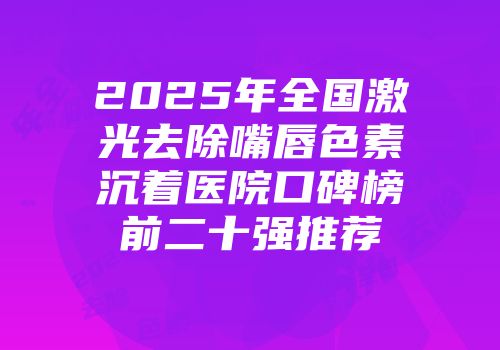 2025年全国激光去除嘴唇色素沉着医院口碑榜前二十强推荐