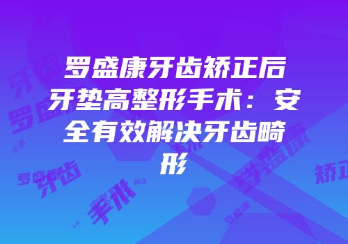 罗盛康牙齿矫正后牙垫高整形手术：安全有效解决牙齿畸形