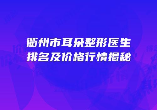 衢州市耳朵整形医生排名及价格行情揭秘