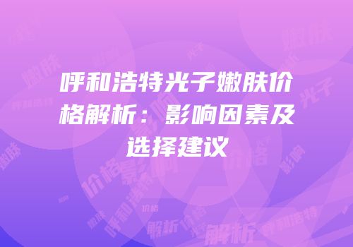 呼和浩特光子嫩肤价格解析：影响因素及选择建议